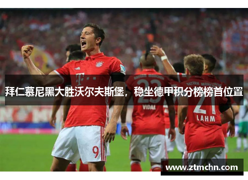 拜仁慕尼黑大胜沃尔夫斯堡，稳坐德甲积分榜榜首位置
