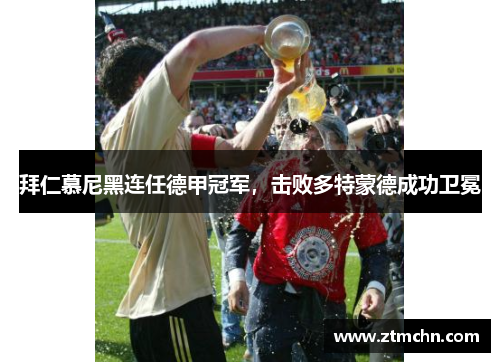 拜仁慕尼黑连任德甲冠军，击败多特蒙德成功卫冕