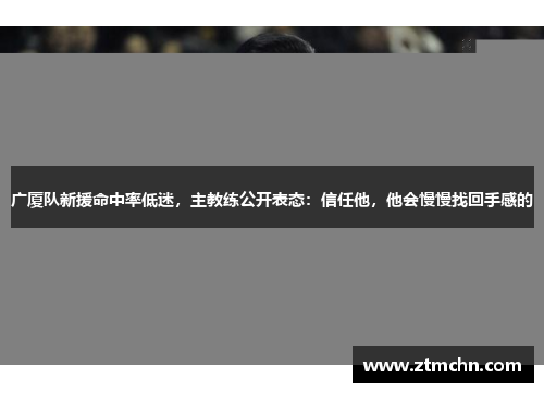 广厦队新援命中率低迷，主教练公开表态：信任他，他会慢慢找回手感的