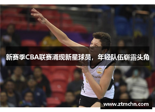 新赛季CBA联赛涌现新星球员，年轻队伍崭露头角