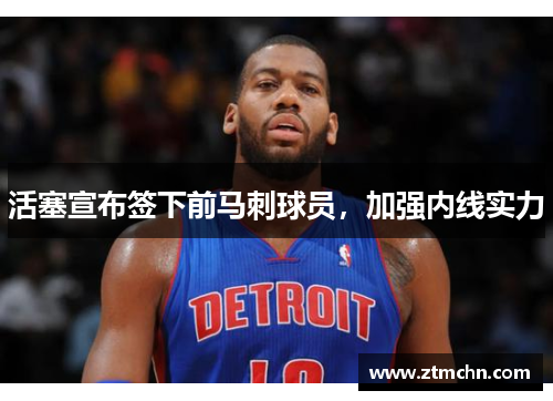 活塞宣布签下前马刺球员，加强内线实力