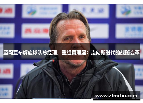 篮网宣布解雇球队总经理，重组管理层：走向新时代的战略变革