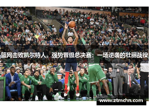 篮网击败凯尔特人，强势晋级总决赛：一场逆袭的壮丽战役