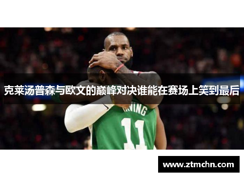 克莱汤普森与欧文的巅峰对决谁能在赛场上笑到最后