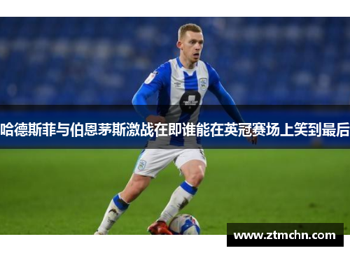 哈德斯菲与伯恩茅斯激战在即谁能在英冠赛场上笑到最后