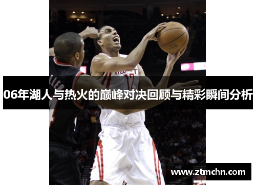 06年湖人与热火的巅峰对决回顾与精彩瞬间分析