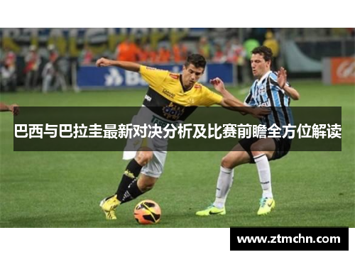 巴西与巴拉圭最新对决分析及比赛前瞻全方位解读