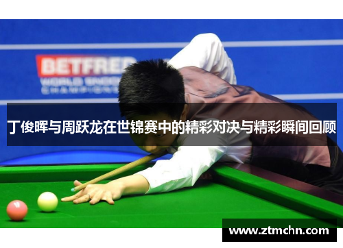 丁俊晖与周跃龙在世锦赛中的精彩对决与精彩瞬间回顾