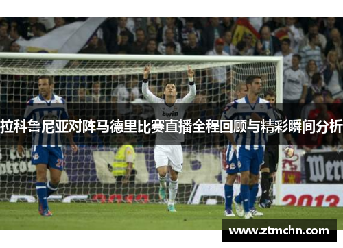 拉科鲁尼亚对阵马德里比赛直播全程回顾与精彩瞬间分析