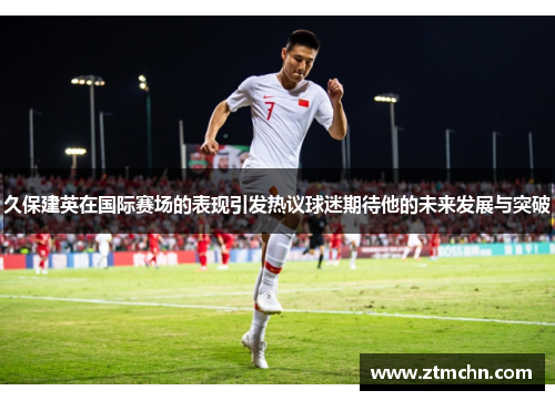 久保建英在国际赛场的表现引发热议球迷期待他的未来发展与突破