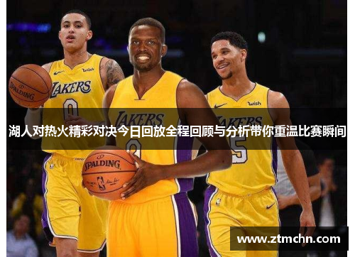 湖人对热火精彩对决今日回放全程回顾与分析带你重温比赛瞬间