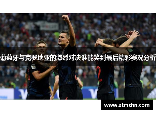 葡萄牙与克罗地亚的激烈对决谁能笑到最后精彩赛况分析