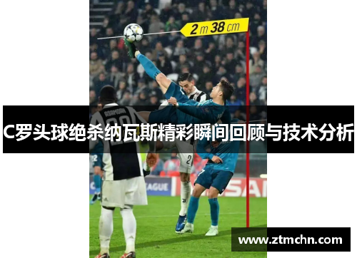 C罗头球绝杀纳瓦斯精彩瞬间回顾与技术分析