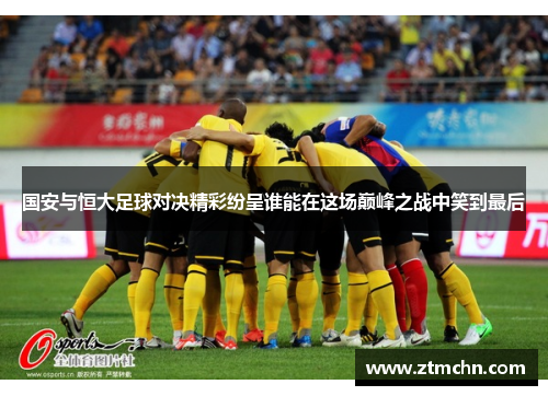 国安与恒大足球对决精彩纷呈谁能在这场巅峰之战中笑到最后