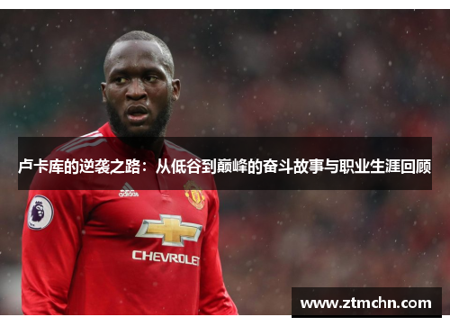 卢卡库的逆袭之路：从低谷到巅峰的奋斗故事与职业生涯回顾